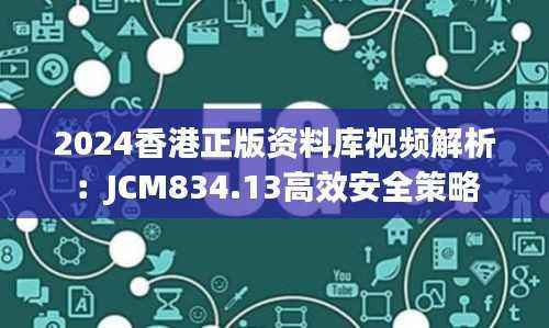2024香港正版资料库视频解析：JCM834.13高效安全策略