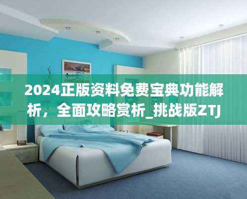 2024正版资料免费宝典功能解析，全面攻略赏析_挑战版ZTJ367.9