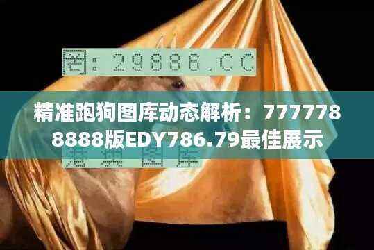 精准跑狗图库动态解析:7777788888版EDY786.79最佳展示