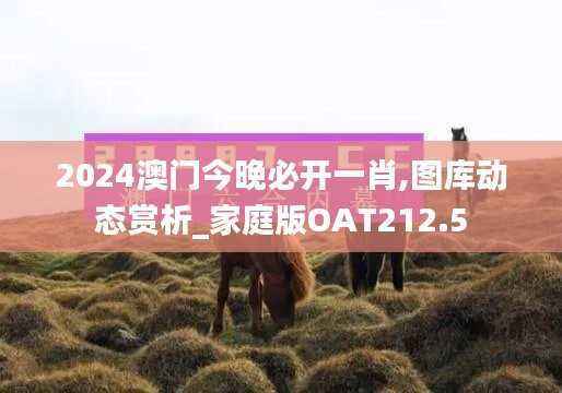 2024澳门今晚必开一肖,图库动态赏析_家庭版OAT212.5