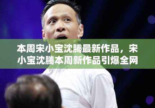 宋小宝沈腾本周新作品笑翻全网,小红书带你探索笑点之源!