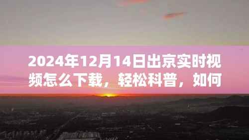 轻松科普,如何下载2024年12月14日出京实时视频攻略