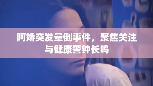 阿娇突发晕倒事件,聚焦关注与健康警钟长鸣