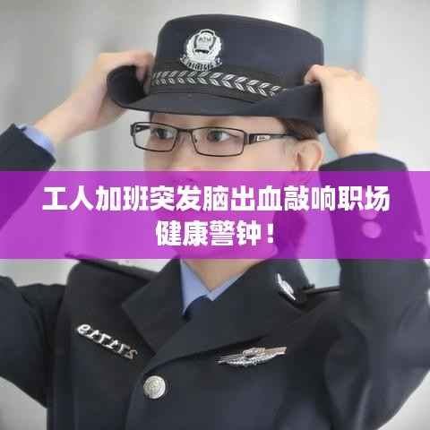 工人加班突发脑出血敲响职场健康警钟!