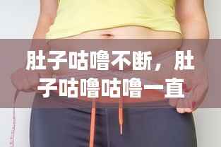 肚子咕噜不断,肚子咕噜咕噜一直叫怎么回事