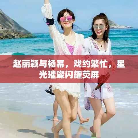 赵丽颖与杨幂,戏约繁忙,星光璀璨闪耀荧屏