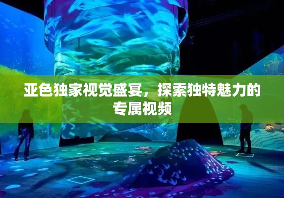 亚色独家视觉盛宴,探索独特魅力的专属视频