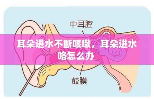 耳朵进水不断咳嗽,耳朵进水咯怎么办