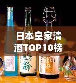 日本皇家清酒TOP10榜单,哪款最受瞩目?