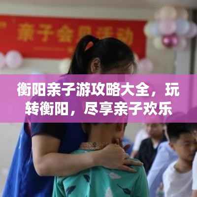 衡阳亲子游攻略大全,玩转衡阳,尽享亲子欢乐之旅!