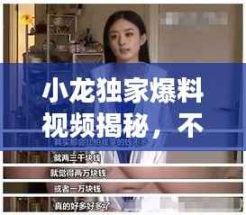 小龙独家爆料视频揭秘,不为人知的幕后故事