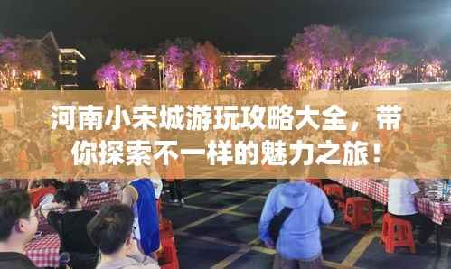 河南小宋城游玩攻略大全,带你探索不一样的魅力之旅!