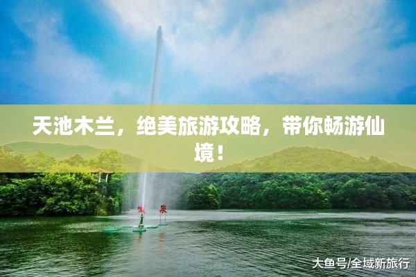 天池木兰,绝美旅游攻略,带你畅游仙境!