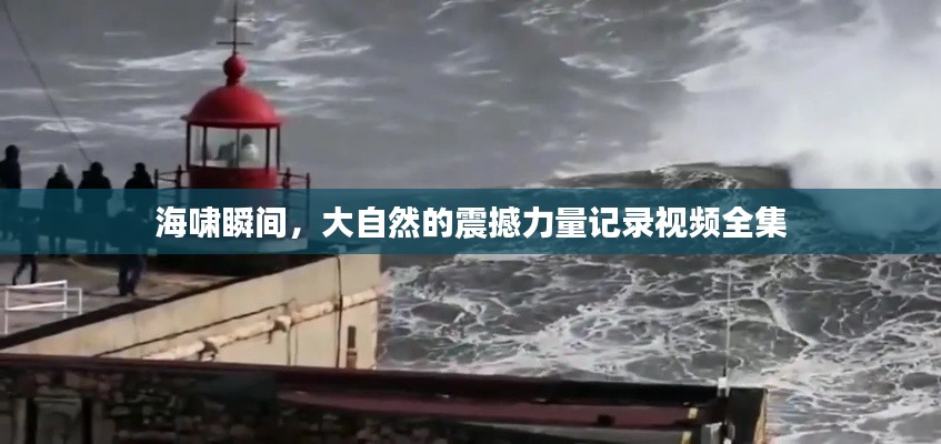 海啸瞬间,大自然的震撼力量记录视频全集