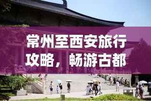 常州至西安旅行攻略,畅游古都,体验不一样的风情之旅!