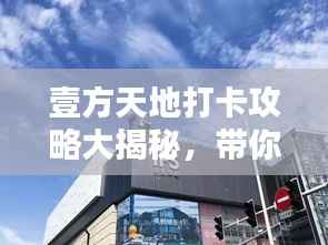 壹方天地打卡攻略大揭秘,带你玩转最新景点!