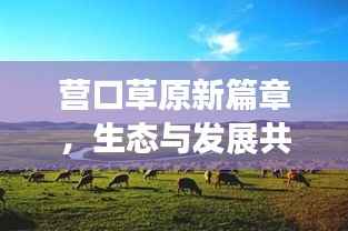 营口草原新篇章,生态与发展共舞,草原新闻头条抢先看!