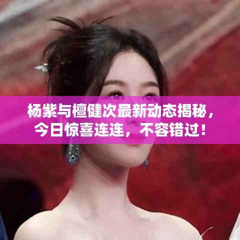 杨紫与檀健次最新动态揭秘,今日惊喜连连,不容错过!