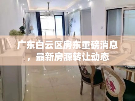 广东白云区房东重磅消息,最新房源转让动态