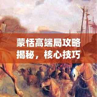 蒙恬高端局攻略揭秘,核心技巧助你成为战场霸主!