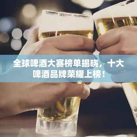 全球啤酒大赛榜单揭晓,十大啤酒品牌荣耀上榜!