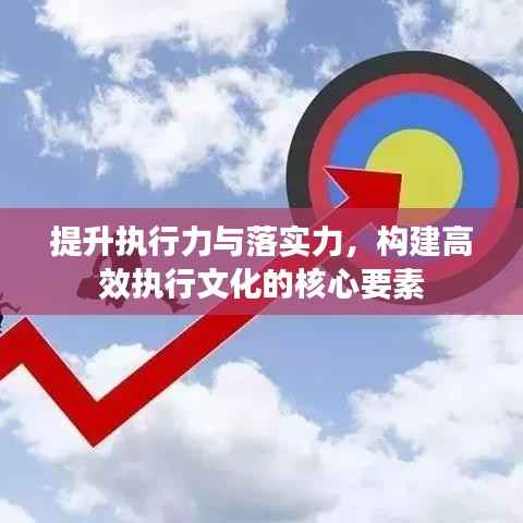 提升执行力与落实力,构建高效执行文化的核心要素