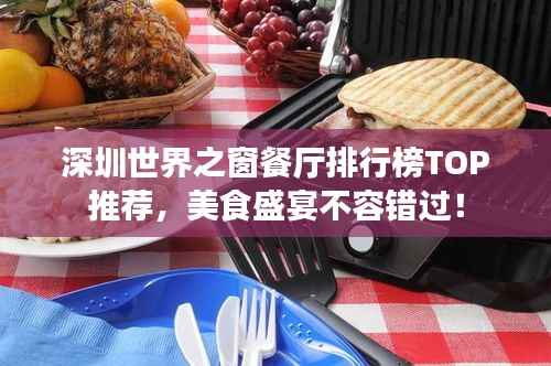 深圳世界之窗餐厅排行榜TOP推荐,美食盛宴不容错过!