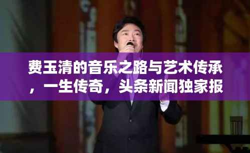 费玉清的音乐之路与艺术传承,一生传奇,头条新闻独家报道