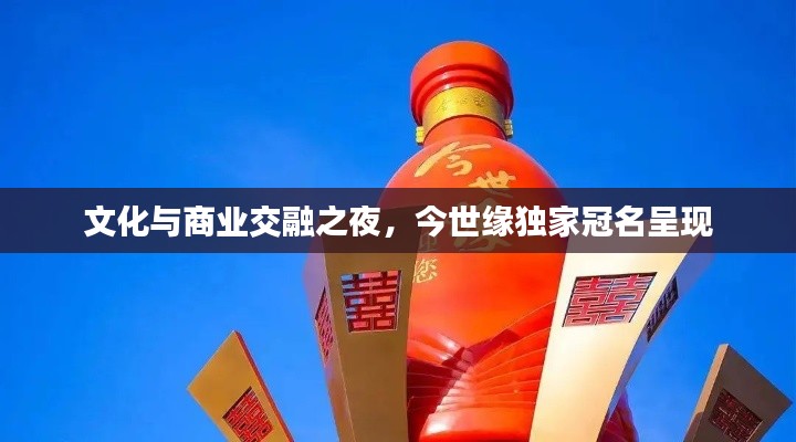 文化与商业交融之夜,今世缘独家冠名呈现