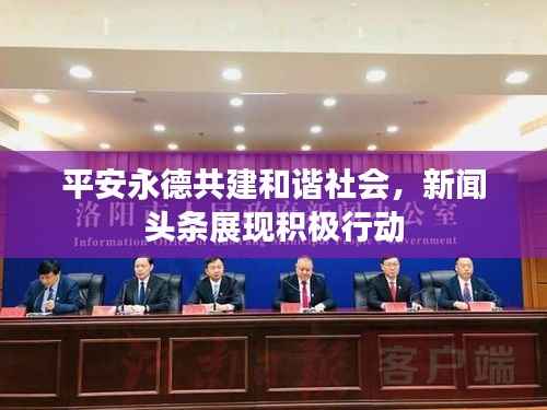 平安永德共建和谐社会,新闻头条展现积极行动