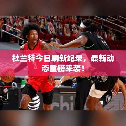 杜兰特今日刷新纪录,最新动态重磅来袭!