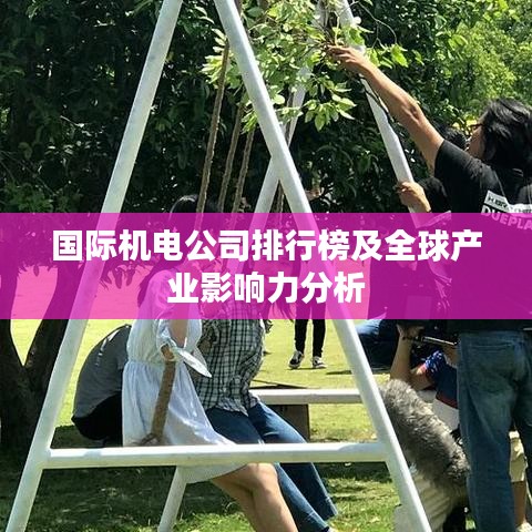 国际机电公司排行榜及全球产业影响力分析