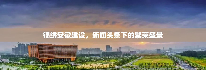 锦绣安徽建设,新闻头条下的繁荣盛景