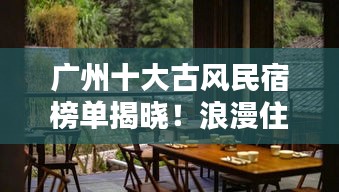 广州十大古风民宿榜单揭晓!浪漫住宿体验,感受千年文化韵味
