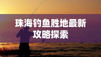 珠海钓鱼胜地最新攻略探索